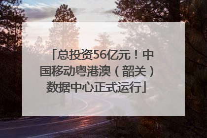 总投资56亿元！中国移动粤港澳（韶关）数据中心正式运行