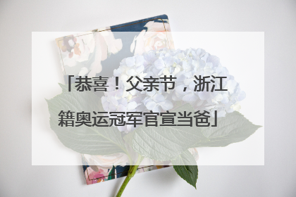 恭喜！父亲节，浙江籍奥运冠军官宣当爸