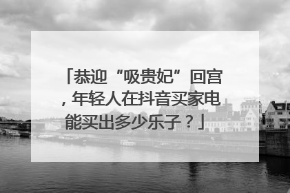 恭迎“吸贵妃”回宫，年轻人在抖音买家电能买出多少乐子？