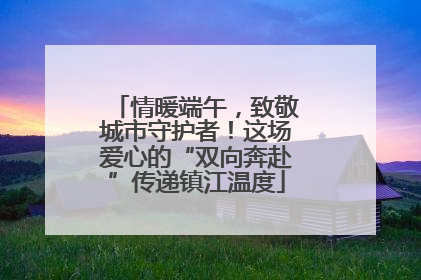 情暖端午，致敬城市守护者！这场爱心的“双向奔赴”传递镇江温度