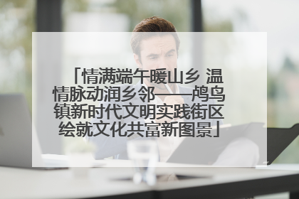 情满端午暖山乡 温情脉动润乡邻——鸬鸟镇新时代文明实践街区绘就文化共富新图景