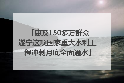 惠及150多万群众 遂宁这项国家重大水利工程冲刺月底全面通水