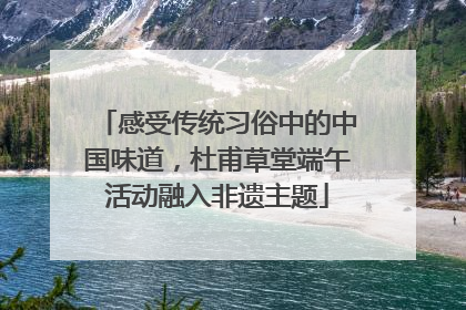 感受传统习俗中的中国味道，杜甫草堂端午活动融入非遗主题