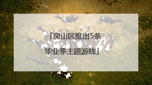房山区推出5条毕业季主题游线