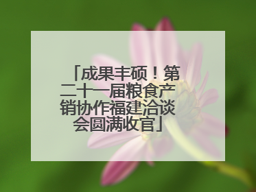成果丰硕！第二十一届粮食产销协作福建洽谈会圆满收官
