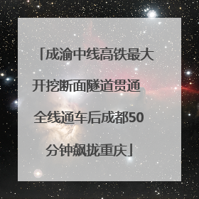 成渝中线高铁最大开挖断面隧道贯通 全线通车后成都50分钟飙拢重庆