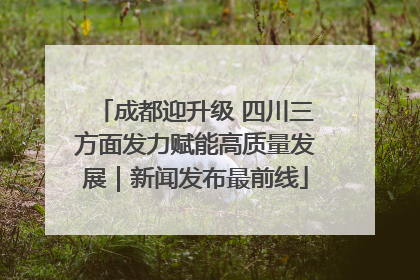 成都迎升级 四川三方面发力赋能高质量发展｜新闻发布最前线