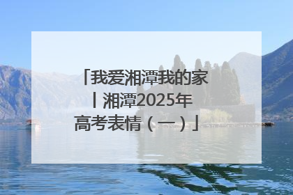 我爱湘潭我的家丨湘潭2025年高考表情（一）