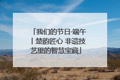 我们的节日·端午丨楚韵匠心 非遗技艺里的智慧宝藏