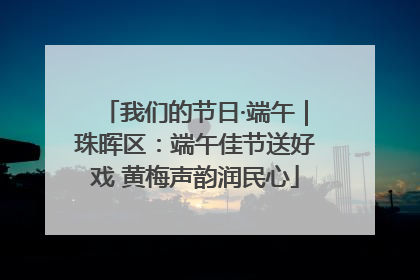 我们的节日·端午｜珠晖区：端午佳节送好戏 黄梅声韵润民心