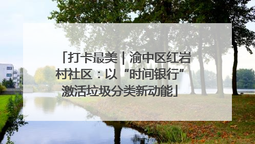 打卡最美｜渝中区红岩村社区：以“时间银行”激活垃圾分类新动能