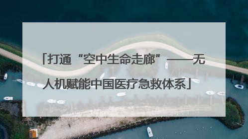 打通“空中生命走廊”——无人机赋能中国医疗急救体系