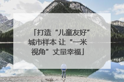 打造“儿童友好”城市样本 让“一米视角”丈量幸福