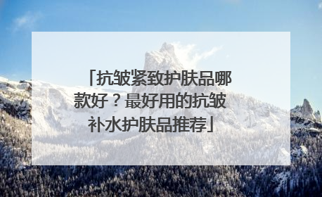 抗皱紧致护肤品哪款好？最好用的抗皱补水护肤品推荐