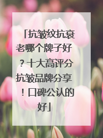 抗皱纹抗衰老哪个牌子好？十大高评分抗皱品牌分享！口碑公认的好