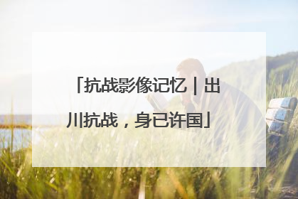 抗战影像记忆｜出川抗战，身已许国