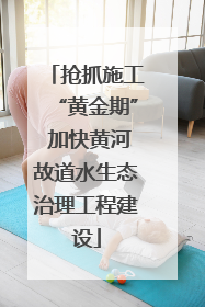 抢抓施工“黄金期” 加快黄河故道水生态治理工程建设