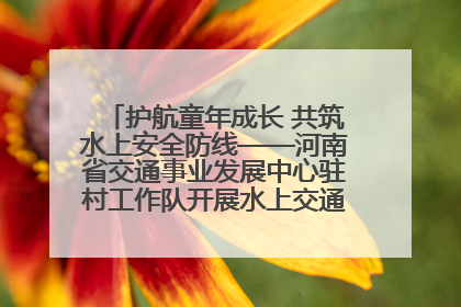 护航童年成长 共筑水上安全防线——河南省交通事业发展中心驻村工作队开展水上交通安全知识进校园活动