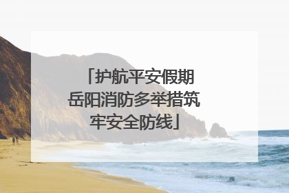 护航平安假期 岳阳消防多举措筑牢安全防线