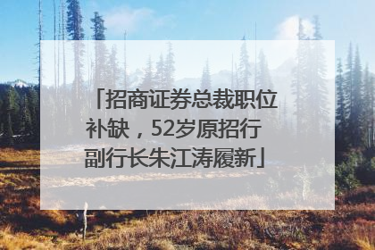 招商证券总裁职位补缺，52岁原招行副行长朱江涛履新