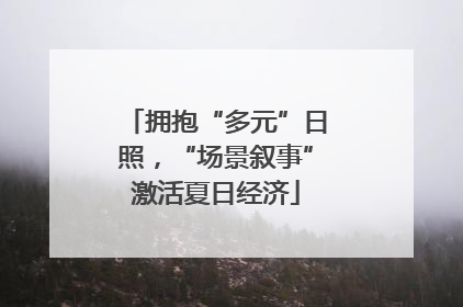 拥抱“多元”日照，“场景叙事”激活夏日经济
