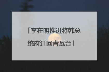 李在明推进将韩总统府迁回青瓦台