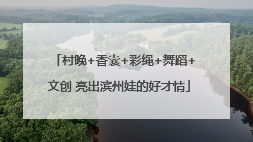村晚+香囊+彩绳+舞蹈+文创 亮出滨州娃的好才情