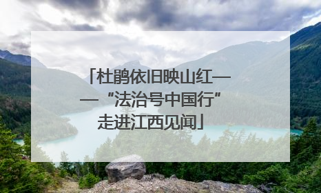 杜鹃依旧映山红——“法治号中国行”走进江西见闻