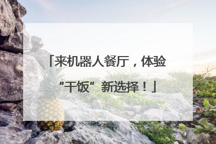 来机器人餐厅，体验“干饭”新选择！