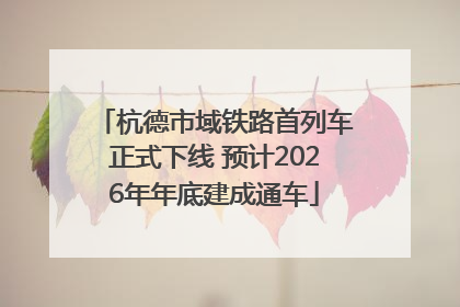 杭德市域铁路首列车正式下线 预计2026年年底建成通车