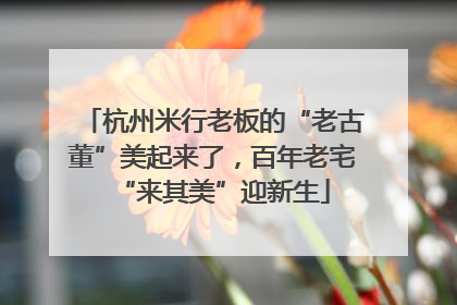 杭州米行老板的“老古董”美起来了，百年老宅“来其美”迎新生