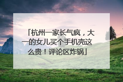 杭州一家长气疯，大一的女儿买个手机壳这么贵！评论区炸锅