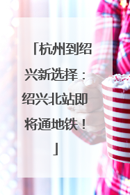 杭州到绍兴新选择：绍兴北站即将通地铁！