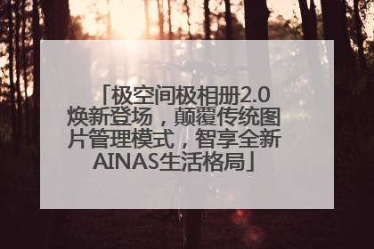 极空间极相册2.0焕新登场，颠覆传统图片管理模式，智享全新AINAS生活格局