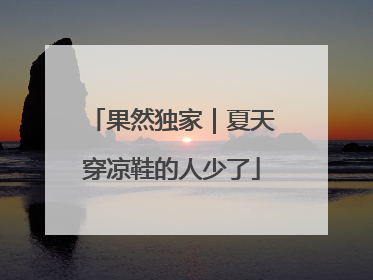 果然独家｜夏天穿凉鞋的人少了