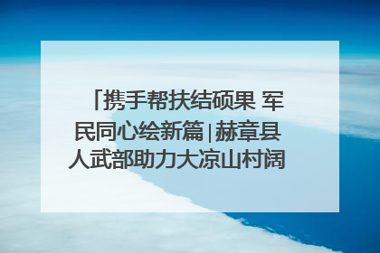 携手帮扶结硕果 军民同心绘新篇∣赫章县人武部助力大凉山村阔步乡村振兴路