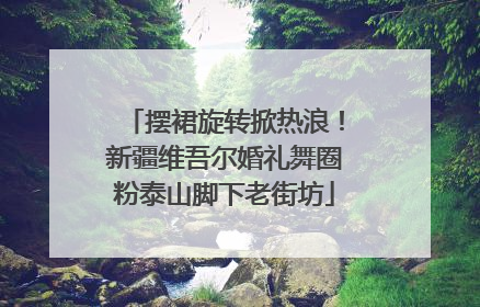 摆裙旋转掀热浪！新疆维吾尔婚礼舞圈粉泰山脚下老街坊
