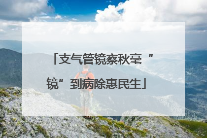 支气管镜察秋毫“镜”到病除惠民生
