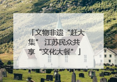 文物非遗“赶大集” 江苏民众共享“文化大餐”