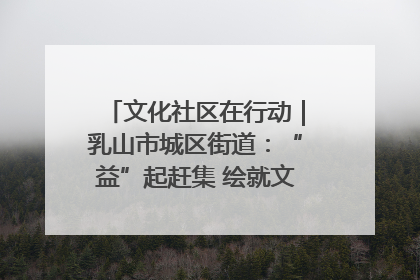 文化社区在行动｜乳山市城区街道：“益”起赶集 绘就文化社区新图景