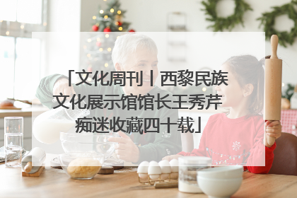 文化周刊丨西黎民族文化展示馆馆长王秀芹痴迷收藏四十载