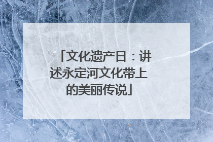 文化遗产日：讲述永定河文化带上的美丽传说