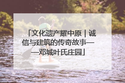 文化遗产耀中原｜诚信与建筑的传奇故事——邓城叶氏庄园