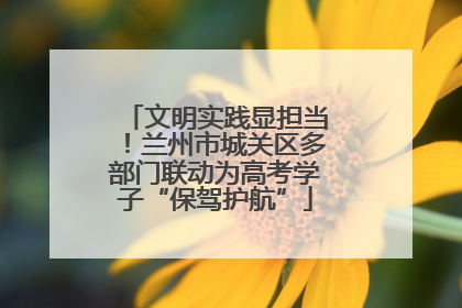 文明实践显担当！兰州市城关区多部门联动为高考学子“保驾护航”
