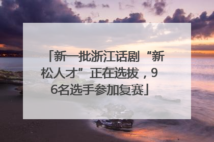 新一批浙江话剧“新松人才”正在选拔，96名选手参加复赛