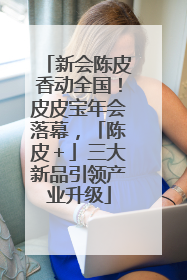 新会陈皮香动全国！皮皮宝年会落幕，「陈皮＋」三大新品引领产业升级