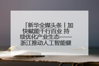 新华全媒头条丨加快赋能千行百业 持续优化产业生态——浙江推动人工智能健康有序发展观察