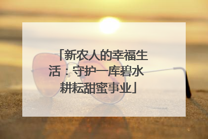 新农人的幸福生活：守护一库碧水 耕耘甜蜜事业