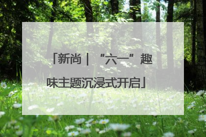 新尚｜“六一”趣味主题沉浸式开启