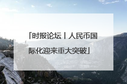 时报论坛丨人民币国际化迎来重大突破
